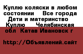 Куплю коляски,в любом состоянии. - Все города Дети и материнство » Куплю   . Челябинская обл.,Катав-Ивановск г.